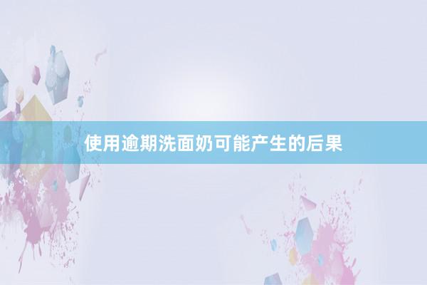 使用逾期洗面奶可能产生的后果